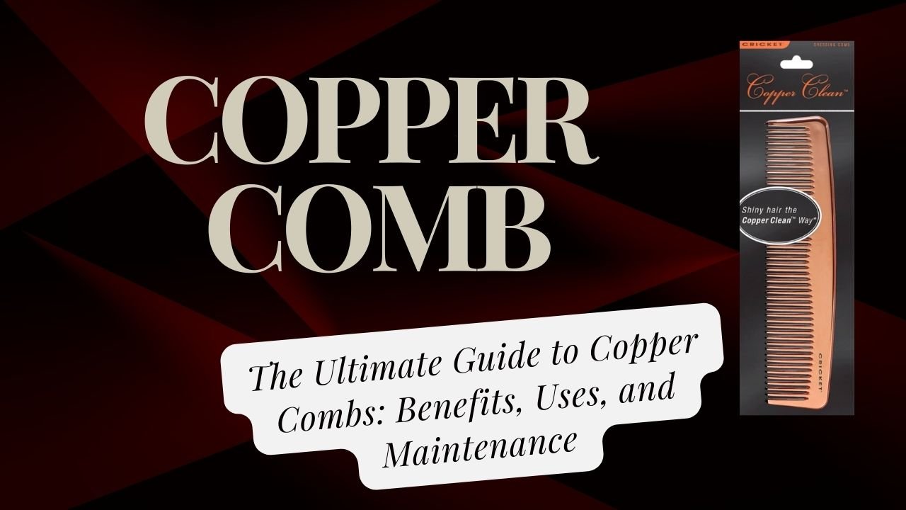 The Ultimate Guide to Copper Combs: Benefits, Uses, and Maintenance